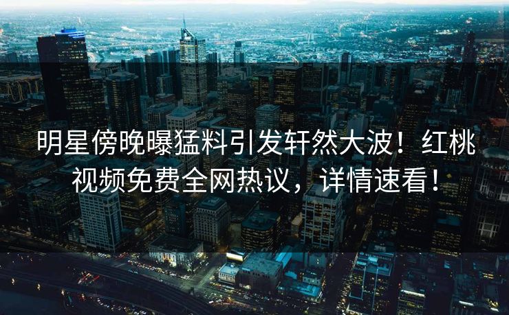 明星傍晚曝猛料引发轩然大波！红桃视频免费全网热议，详情速看！