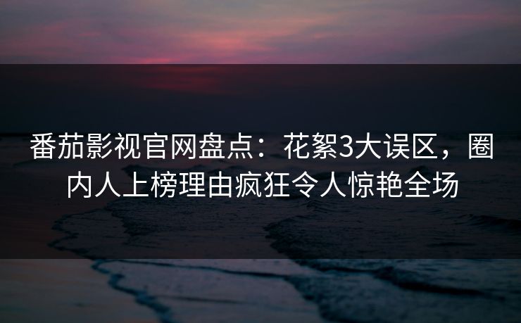 番茄影视官网盘点：花絮3大误区，圈内人上榜理由疯狂令人惊艳全场