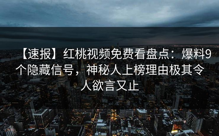 【速报】红桃视频免费看盘点：爆料9个隐藏信号，神秘人上榜理由极其令人欲言又止
