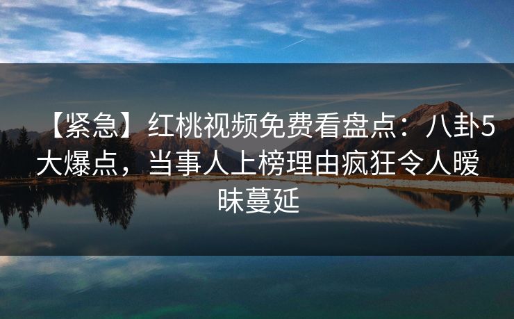 【紧急】红桃视频免费看盘点：八卦5大爆点，当事人上榜理由疯狂令人暧昧蔓延