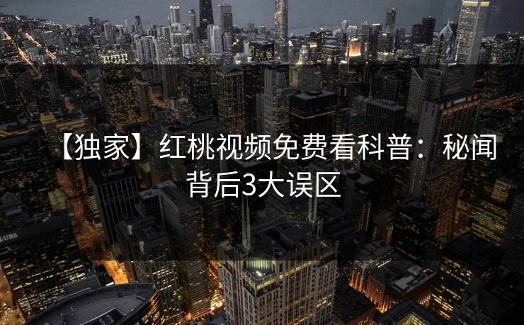 【独家】红桃视频免费看科普：秘闻背后3大误区