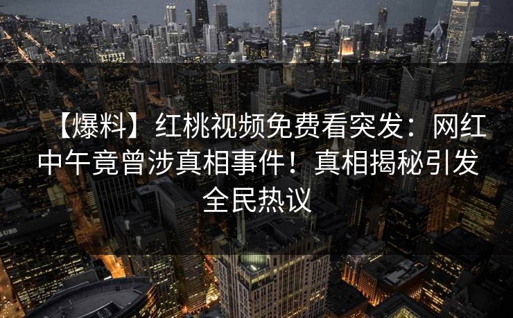 【爆料】红桃视频免费看突发：网红中午竟曾涉真相事件！真相揭秘引发全民热议