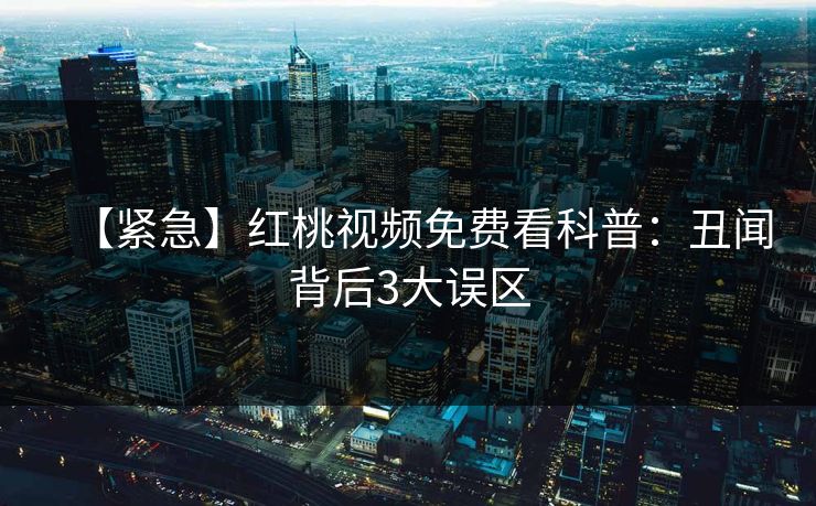 【紧急】红桃视频免费看科普：丑闻背后3大误区