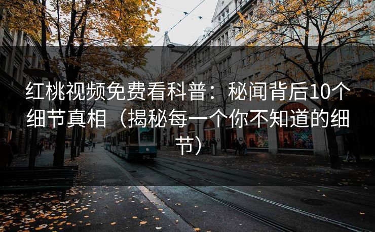 红桃视频免费看科普：秘闻背后10个细节真相（揭秘每一个你不知道的细节）