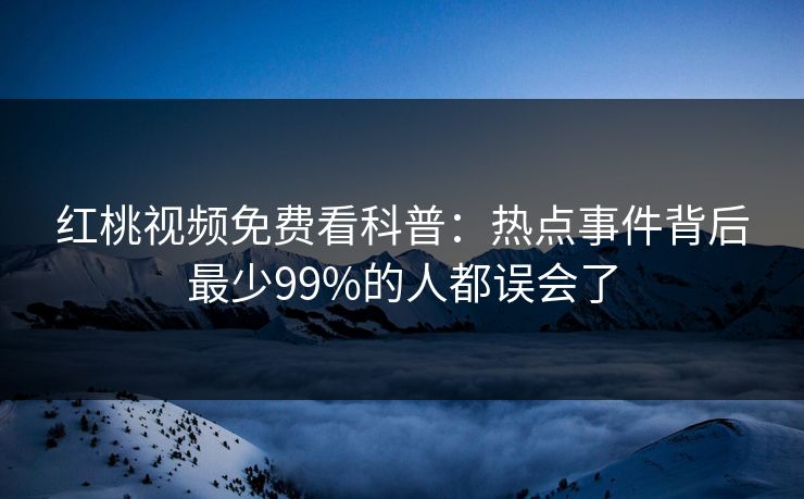 红桃视频免费看科普：热点事件背后最少99%的人都误会了