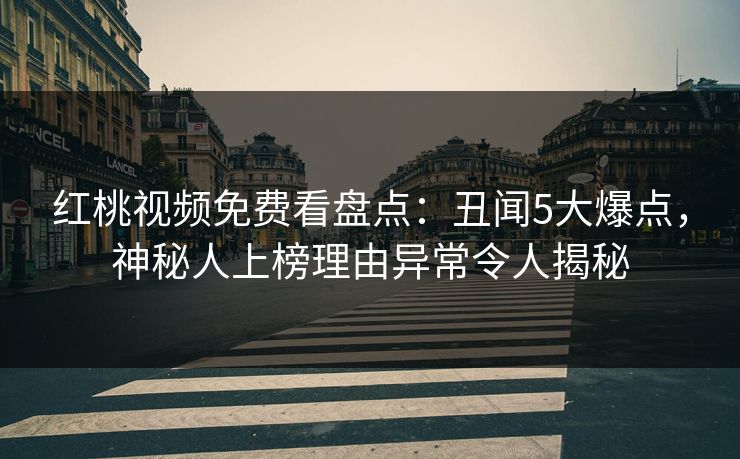 红桃视频免费看盘点：丑闻5大爆点，神秘人上榜理由异常令人揭秘
