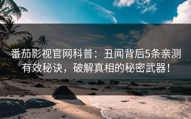 番茄影视官网科普：丑闻背后5条亲测有效秘诀，破解真相的秘密武器！