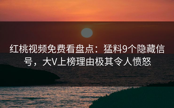 红桃视频免费看盘点：猛料9个隐藏信号，大V上榜理由极其令人愤怒