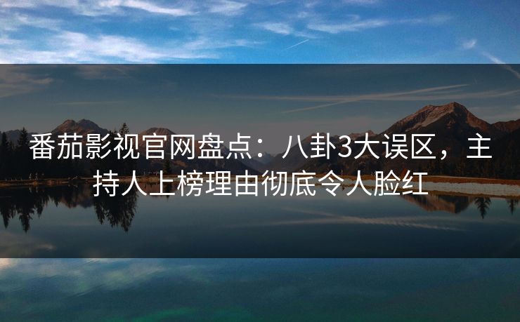 番茄影视官网盘点：八卦3大误区，主持人上榜理由彻底令人脸红