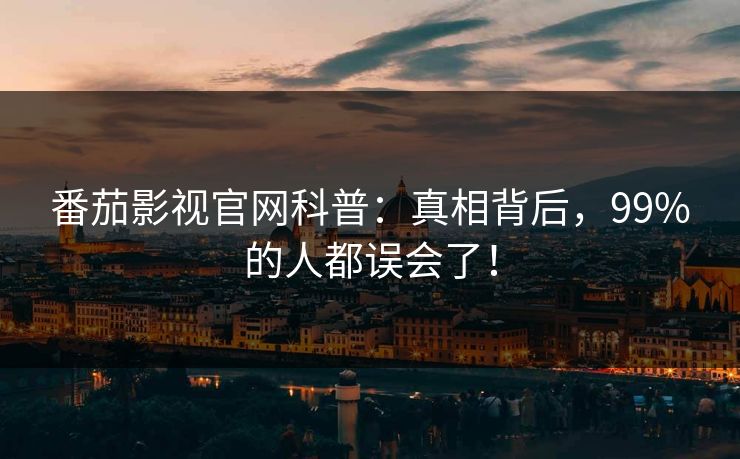 番茄影视官网科普：真相背后，99%的人都误会了！