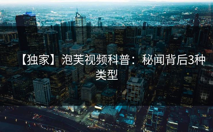 【独家】泡芙视频科普：秘闻背后3种类型