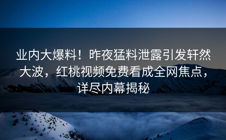 业内大爆料！昨夜猛料泄露引发轩然大波，红桃视频免费看成全网焦点，详尽内幕揭秘