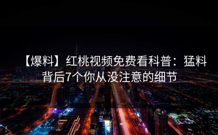 【爆料】红桃视频免费看科普：猛料背后7个你从没注意的细节