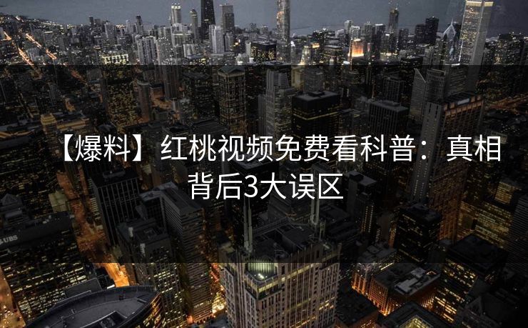 【爆料】红桃视频免费看科普：真相背后3大误区