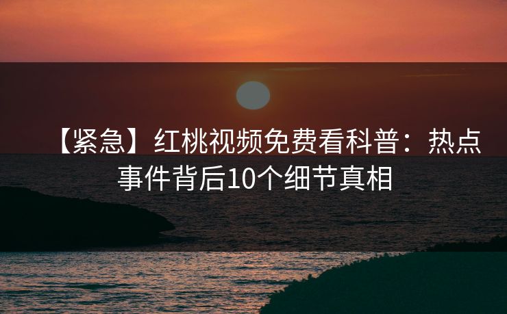 【紧急】红桃视频免费看科普：热点事件背后10个细节真相