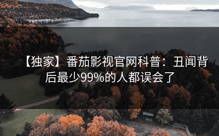 【独家】番茄影视官网科普：丑闻背后最少99%的人都误会了