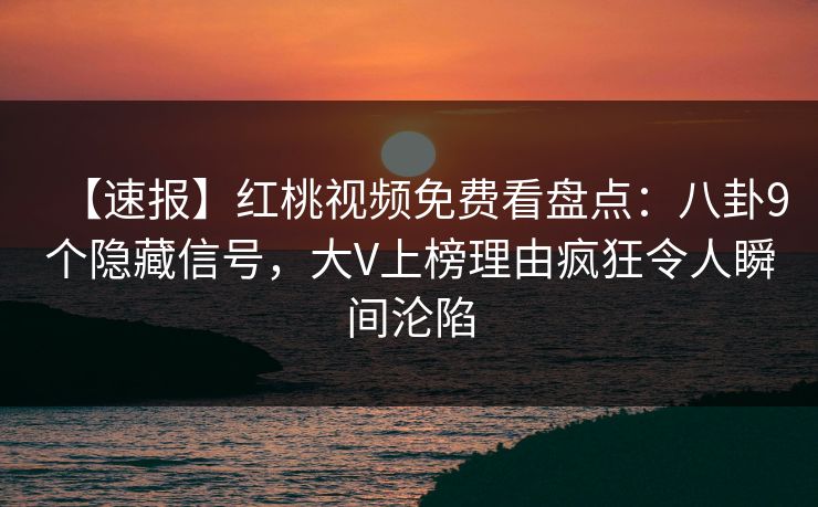 【速报】红桃视频免费看盘点：八卦9个隐藏信号，大V上榜理由疯狂令人瞬间沦陷