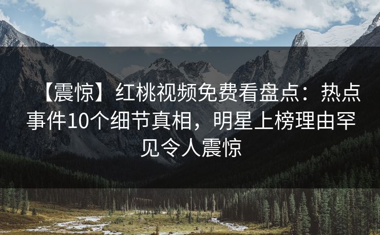 【震惊】红桃视频免费看盘点：热点事件10个细节真相，明星上榜理由罕见令人震惊