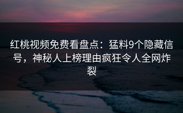 红桃视频免费看盘点：猛料9个隐藏信号，神秘人上榜理由疯狂令人全网炸裂