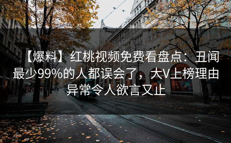 【爆料】红桃视频免费看盘点：丑闻最少99%的人都误会了，大V上榜理由异常令人欲言又止