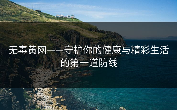 无毒黄网——守护你的健康与精彩生活的第一道防线