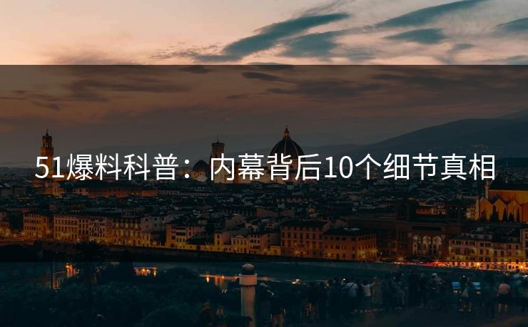 51爆料科普：内幕背后10个细节真相