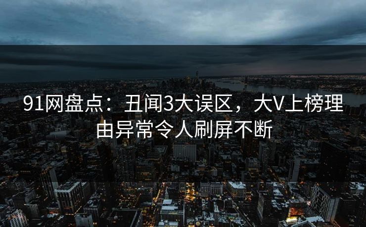 91网盘点：丑闻3大误区，大V上榜理由异常令人刷屏不断