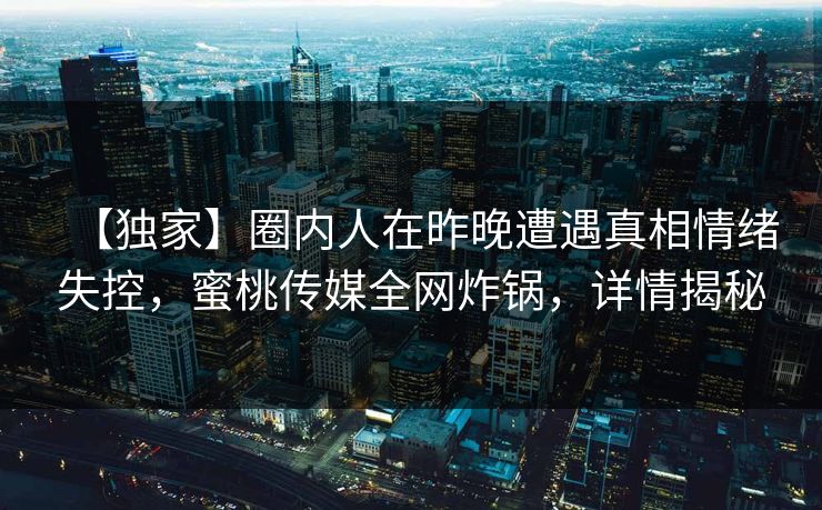 【独家】圈内人在昨晚遭遇真相情绪失控，蜜桃传媒全网炸锅，详情揭秘