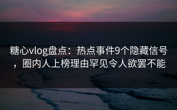 糖心vlog盘点：热点事件9个隐藏信号，圈内人上榜理由罕见令人欲罢不能