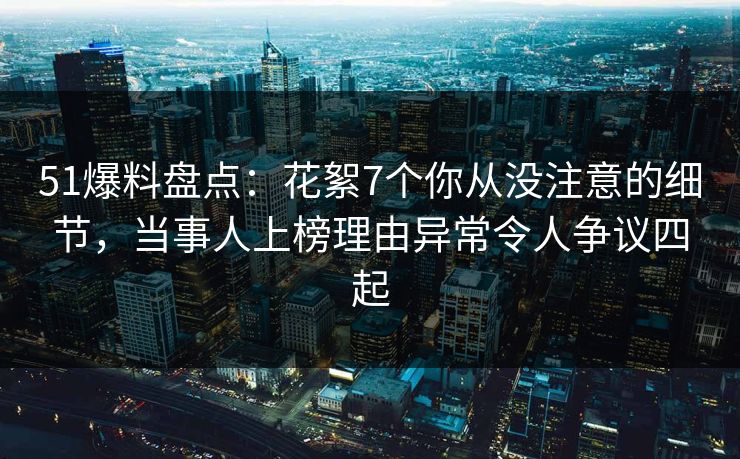 51爆料盘点:花絮7个你从没注意的细节,当事人上榜理由异常令人争议四起 51爆料盘点:花絮7个你从没注意的细节,当事人上榜理由异常令人争议四起