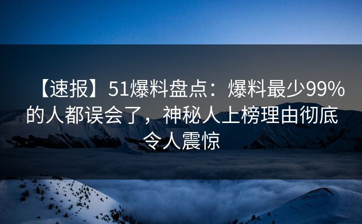 【速报】51爆料盘点：爆料最少99%的人都误会了，神秘人上榜理由彻底令人震惊