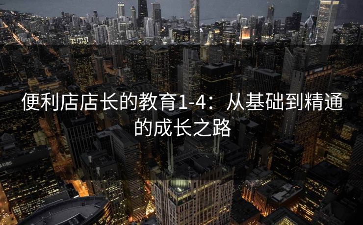 便利店店长的教育1-4：从基础到精通的成长之路