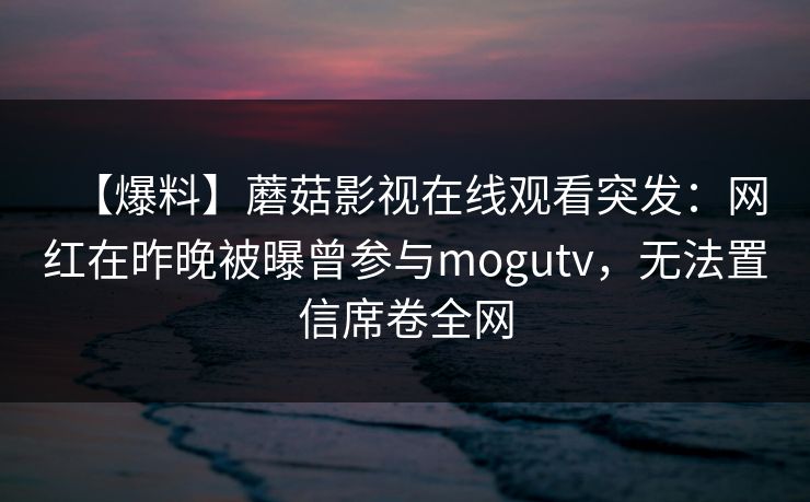 【爆料】蘑菇影视在线观看突发：网红在昨晚被曝曾参与mogutv，无法置信席卷全网