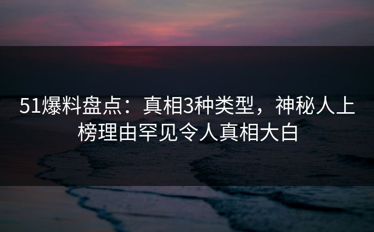 51爆料盘点：真相3种类型，神秘人上榜理由罕见令人真相大白