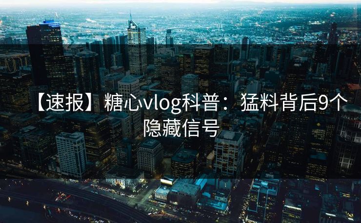 【速报】糖心vlog科普:猛料背后9个隐藏信号 【速报】糖心vlog科普:猛料背后9个隐藏信号
