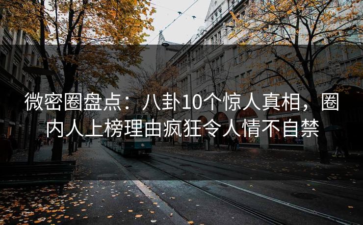 微密圈盘点:八卦10个惊人真相,圈内人上榜理由疯狂令人情不自禁 微密圈盘点:八卦10个惊人真相,圈内人上榜理由疯狂令人情不自禁