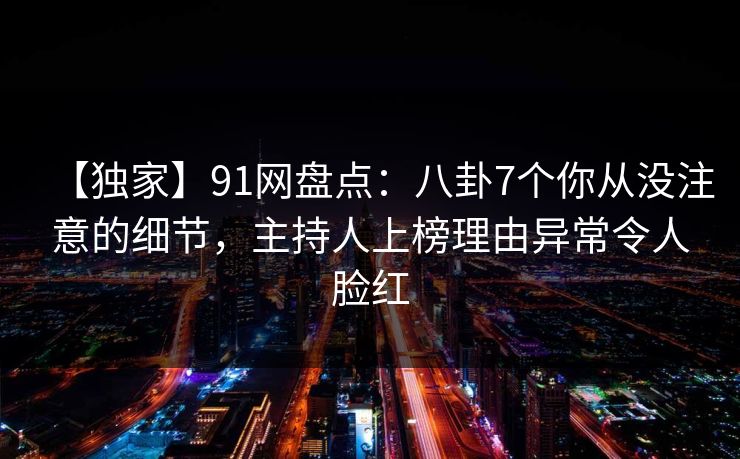 【独家】91网盘点：八卦7个你从没注意的细节，主持人上榜理由异常令人脸红