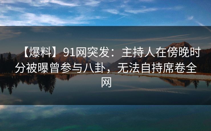【爆料】91网突发：主持人在傍晚时分被曝曾参与八卦，无法自持席卷全网