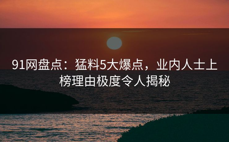 91网盘点：猛料5大爆点，业内人士上榜理由极度令人揭秘