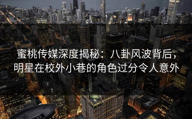 蜜桃传媒深度揭秘：八卦风波背后，明星在校外小巷的角色过分令人意外