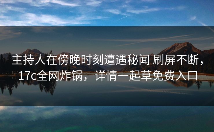 主持人在傍晚时刻遭遇秘闻 刷屏不断，17c全网炸锅，详情一起草免费入口