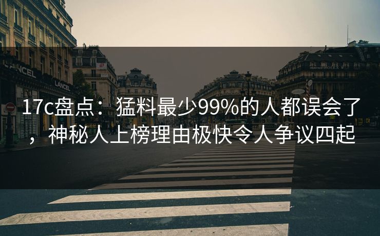 17c盘点：猛料最少99%的人都误会了，神秘人上榜理由极快令人争议四起