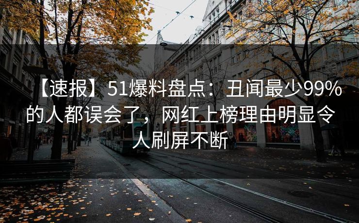 【速报】51爆料盘点：丑闻最少99%的人都误会了，网红上榜理由明显令人刷屏不断