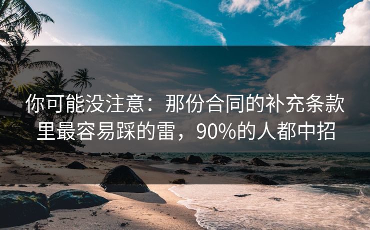 你可能没注意：那份合同的补充条款里最容易踩的雷，90%的人都中招
