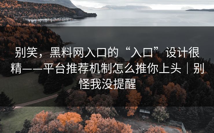 别笑，黑料网入口的“入口”设计很精——平台推荐机制怎么推你上头｜别怪我没提醒