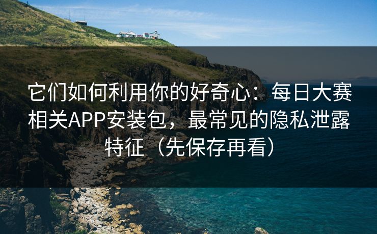 它们如何利用你的好奇心：每日大赛相关APP安装包，最常见的隐私泄露特征（先保存再看）