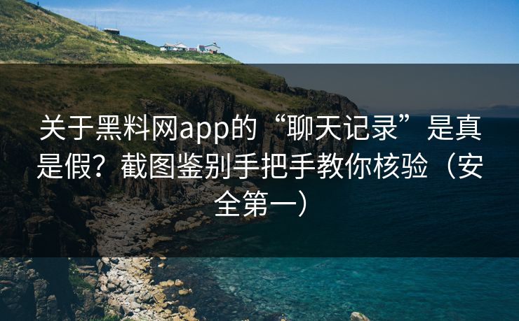 关于黑料网app的“聊天记录”是真是假？截图鉴别手把手教你核验（安全第一）