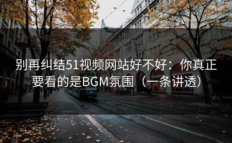 别再纠结51视频网站好不好：你真正要看的是BGM氛围（一条讲透）