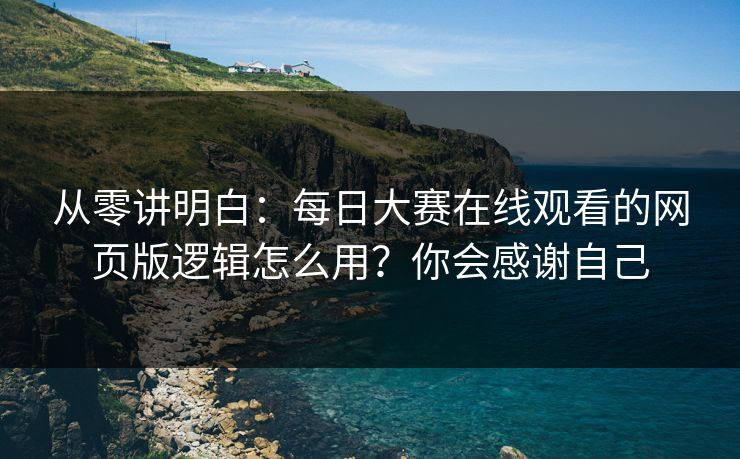 从零讲明白：每日大赛在线观看的网页版逻辑怎么用？你会感谢自己
