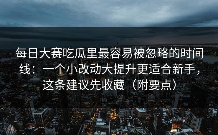 每日大赛吃瓜里最容易被忽略的时间线：一个小改动大提升更适合新手，这条建议先收藏（附要点）